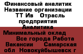 Финансовый аналитик › Название организации ­ ТТ-Ив › Отрасль предприятия ­ Аналитика › Минимальный оклад ­ 30 000 - Все города Работа » Вакансии   . Самарская обл.,Новокуйбышевск г.